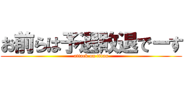 お前らは予選敗退でーす (attack on titan)
