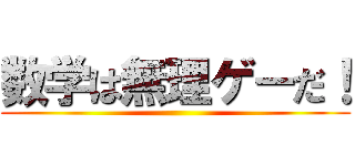 数学は無理ゲーだ！ ()