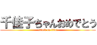 千佳子ちゃんおめでとう (attack on titan)