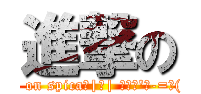 進撃の (attack on spica＿|￣| Σ・∴\'、-=≡( ՞ਊ ՞))