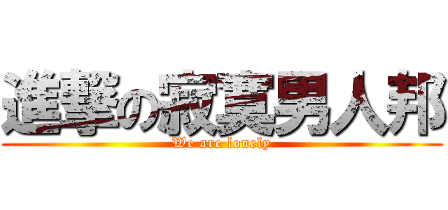 進撃の寂寞男人邦 (We are lonely)