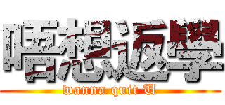 唔想返學 (wanna quit U)