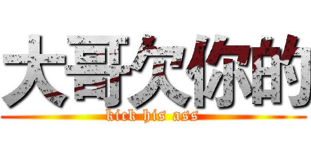 大哥欠你的 (kick his ass)