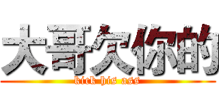 大哥欠你的 (kick his ass)