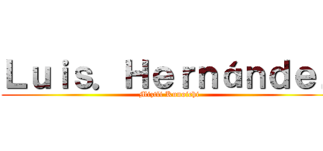 Ｌｕｉｓ．Ｈｅｒｎáｎｄｅｚ (Miztli Kunoichi)