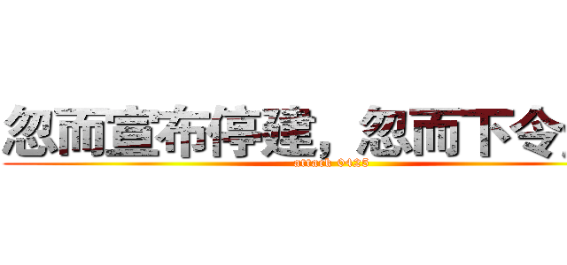忽而宣布停建，忽而下令趕工 (attack 0425)