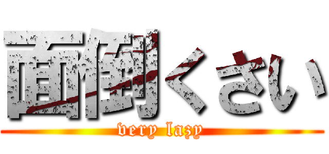 面倒くさい (very lazy)