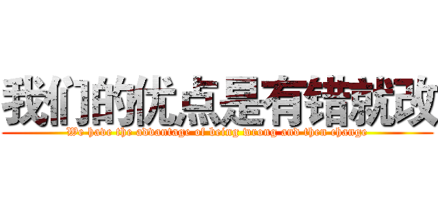 我们的优点是有错就改 (We have the advantage of being wrong and then change)