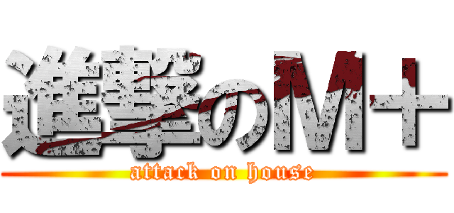 進撃のＭ＋ (attack on house)