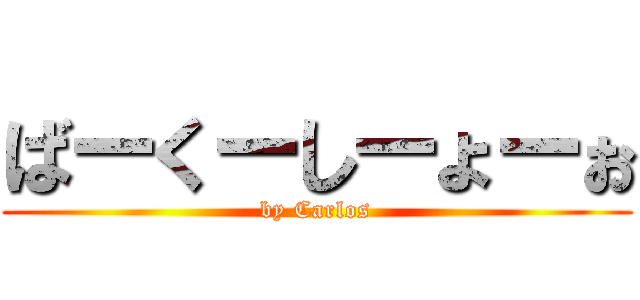 ばーくーしーょーぉ (by Carlos)