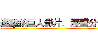 進擊的巨人影片．漫畫分享社 ()