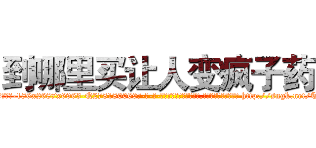 到哪里买让人变疯子药 (到哪里买让人变疯子药【电-186x2687x6963-Q278180069元-吉-药-业】我们做的是长期生意,靠的是老客户长期支持 http://sngk.net/Taw09p
)