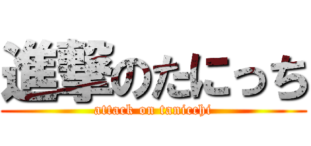 進撃のたにっち (attack on tanicchi)
