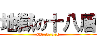 地獄の十八層 (eat die you)