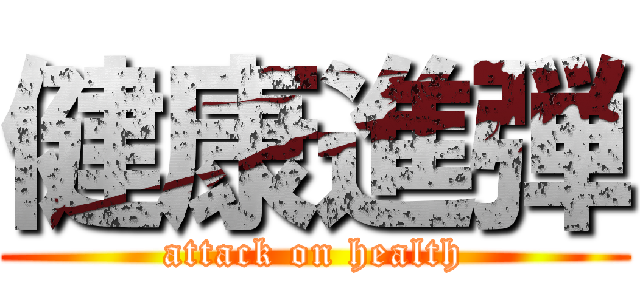 健康進弾 (attack on health)