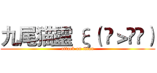 九尾猫靈 ξ（ ✿＞◡❛） (attack on titan)