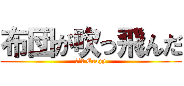 布団が吹っ飛んだ (Ｉ’ｍ Crazy)