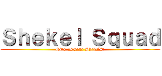 Ｓｈｅｋｅｌ Ｓｑｕａｄ (Give us your Shekels!)