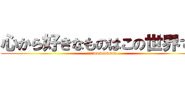 心から好きなものはこの世界です (ファーwwwwwww)