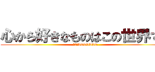 心から好きなものはこの世界です (ファーwwwwwww)