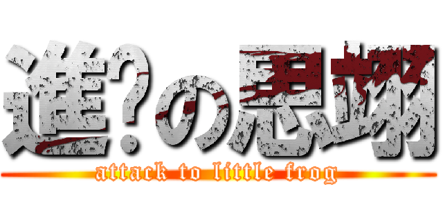 進擊の思翊 (attack to little frog)