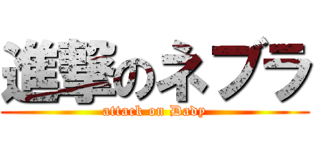 進撃のネブラ (attack on Dady)