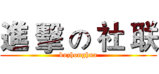 進 擊 の 社 联 (buzhonghua)
