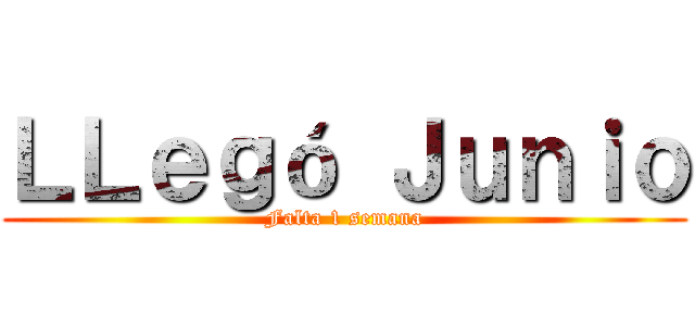 ＬＬｅｇó Ｊｕｎｉｏ (Falta 1 semana)