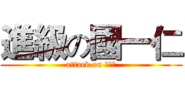 進級の國一仁 (attack on 國一仁)