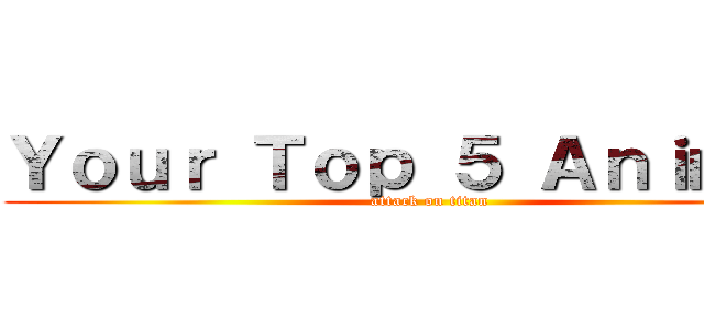 Ｙｏｕｒ Ｔｏｐ ５ Ａｎｉｍｅ？ (attack on titan)