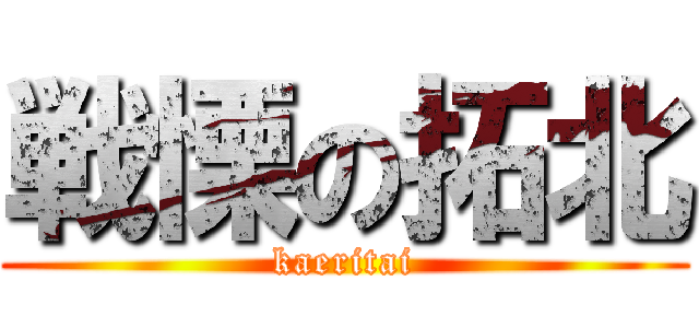 戦慄の拓北 (kaeritai)