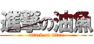 進撃の油魚 (attack on titan)