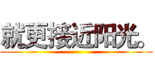 就更接近阳光。 ()