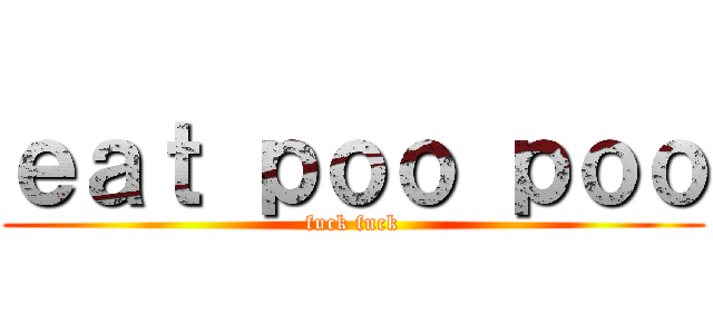 ｅａｔ ｐｏｏ ｐｏｏ (fuck fuck)