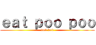 ｅａｔ ｐｏｏ ｐｏｏ (fuck fuck)