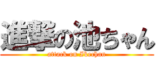 進撃の池ちゃん (attack on Ikechan)