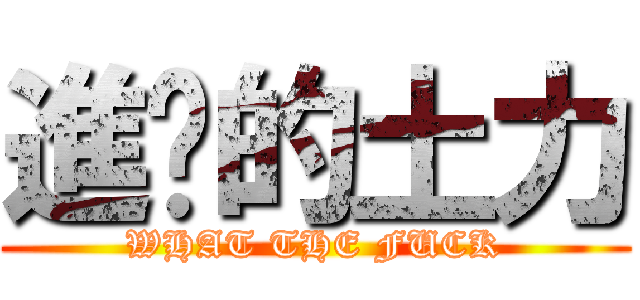 進擊的土力 (WHAT THE FUCK)