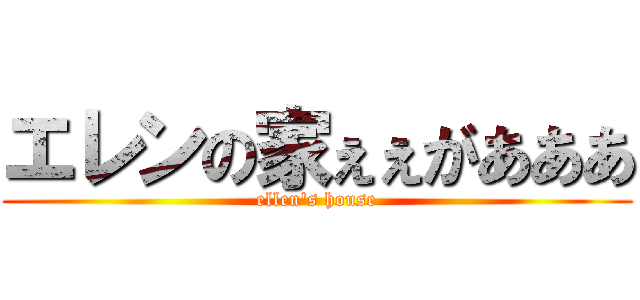 エレンの家ぇぇがあああ (ellen's house)