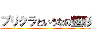 プリクラというなの整形 ()