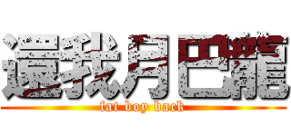 還我月巴龍 (fat boy back)