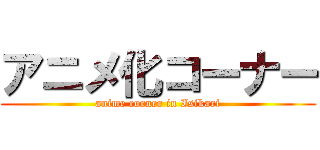 アニメ化コーナー (anime corner in Isikari)