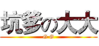 坑爹の大大 (G G)
