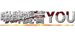 啾肆愛著ＹＯＵ (I love you 1314)