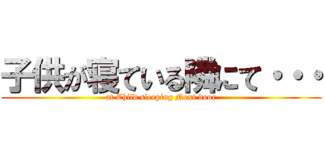 子供が寝ている隣にて・・・ (at Child sleeping Next door)