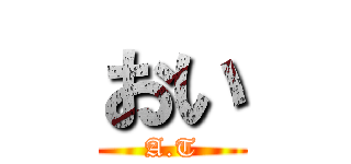 おい (A.T)