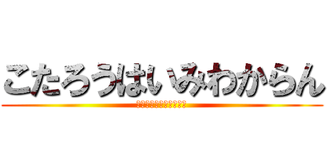 こたろうはいみわからん (小太郎は意味わかんない)