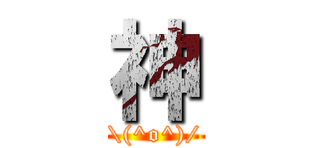 神 (\\(^o^)/)