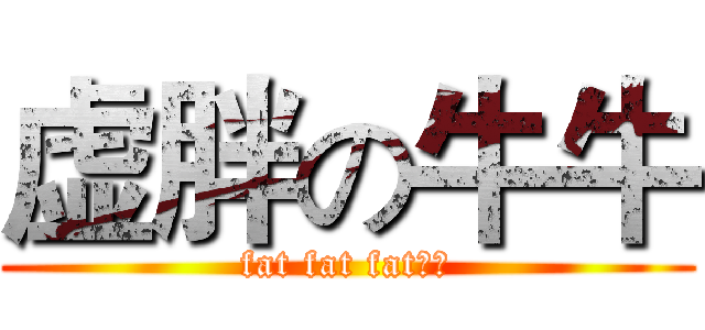 虚胖の牛牛 (fat fat fat？！)