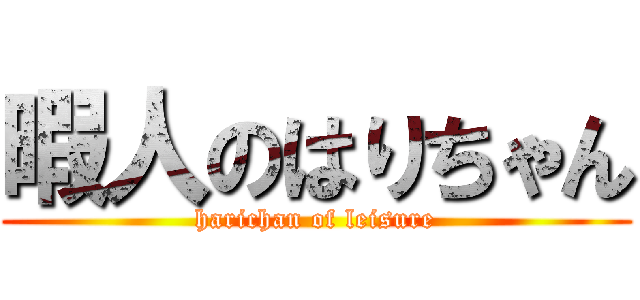 暇人のはりちゃん (harichan of leisure)