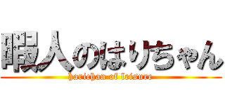 暇人のはりちゃん (harichan of leisure)